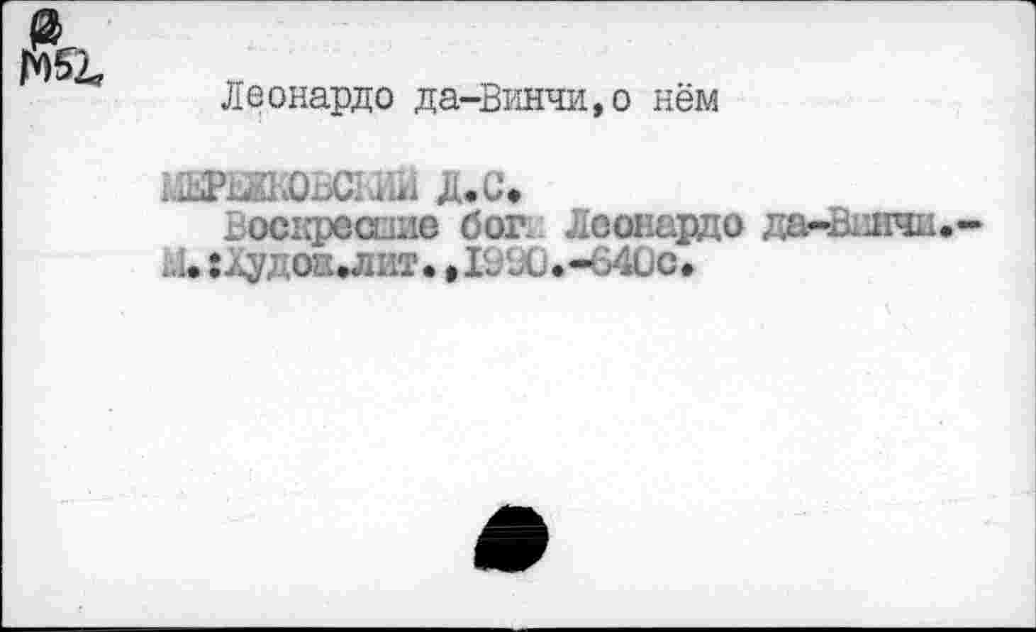 ﻿Леонардо да-Винчи,о нём
дашювсьш Д.С.
Воскресшие бог. Леонардо да-Вигад г.и хЛудоаихит. »1В90.-640С*